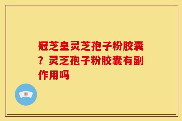 冠芝皇灵芝孢子粉胶囊?灵芝孢子粉胶囊有副作用吗 冠芝皇灵芝孢子粉胶囊?灵芝孢子粉胶囊有副作用吗