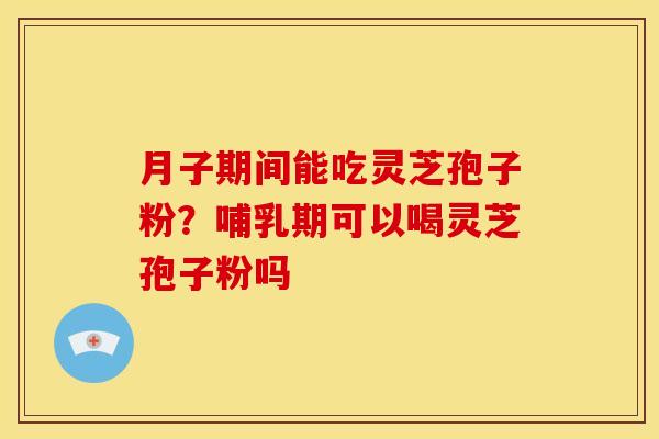 月子期间能吃灵芝孢子粉?哺乳期可以喝灵芝孢子粉吗 月子期间能吃灵芝孢子粉?哺乳期可以喝灵芝孢子粉吗