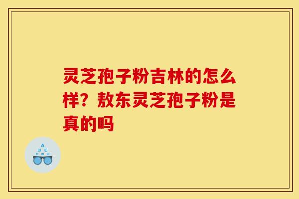 灵芝孢子粉吉林的怎么样?敖东灵芝孢子粉是真的吗 灵芝孢子粉吉林的怎么样?敖东灵芝孢子粉是真的吗