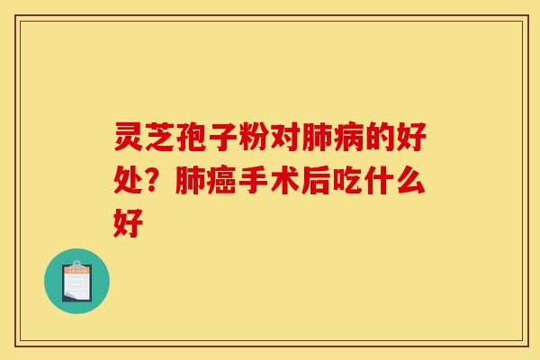 灵芝孢子粉对的好处?手术后吃什么好 灵芝孢子粉对的好处?手术后吃什么好