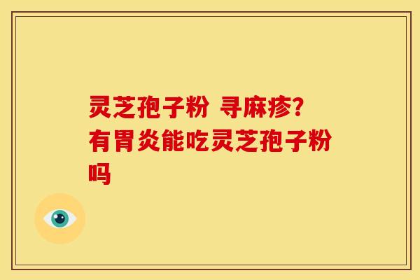 灵芝孢子粉 寻麻疹?有能吃灵芝孢子粉吗 灵芝孢子粉 寻麻疹?有能吃灵芝孢子粉吗