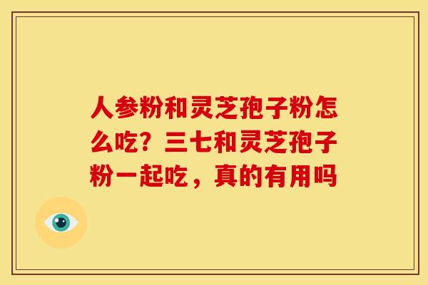 人参粉和灵芝孢子粉怎么吃？三七和灵芝孢子粉一起吃，真的有用吗