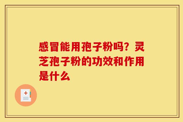 能用孢子粉吗?灵芝孢子粉的功效和作用是什么 能用孢子粉吗?灵芝孢子粉的功效和作用是什么