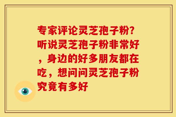 专家评论灵芝孢子粉?听说灵芝孢子粉非常好,身边的好多朋友都在吃,想问问灵芝孢子粉究竟有多好 专家评论灵芝孢子粉?听说灵芝孢子粉非常好,身边的好多朋友都在吃,想问问灵芝孢子粉究竟有多好