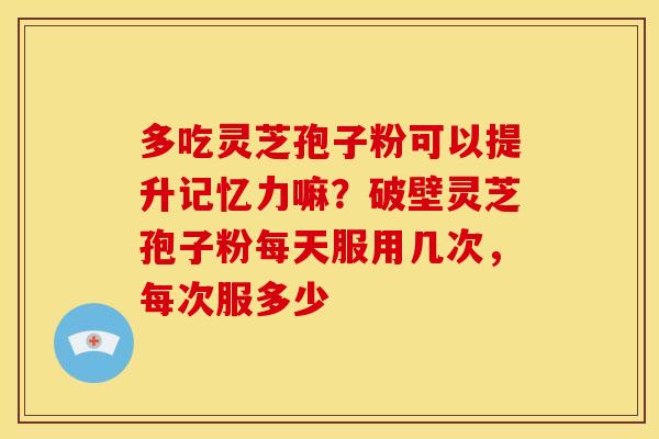 多吃灵芝孢子粉可以提升记忆力嘛?破壁灵芝孢子粉每天服用几次,每次服多少 多吃灵芝孢子粉可以提升记忆力嘛?破壁灵芝孢子粉每天服用几次,每次服多少