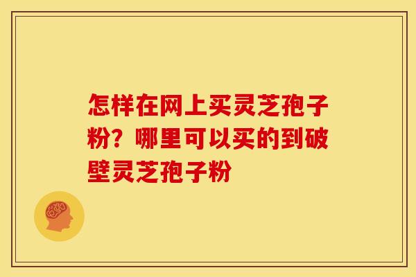怎样在网上买灵芝孢子粉？哪里可以买的到破壁灵芝孢子粉