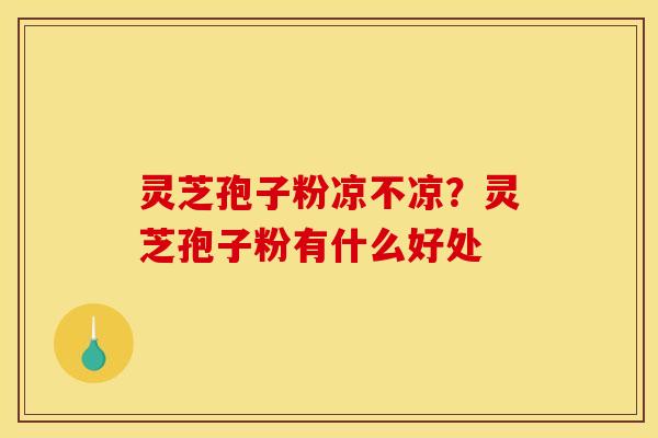 灵芝孢子粉凉不凉?灵芝孢子粉有什么好处 灵芝孢子粉凉不凉?灵芝孢子粉有什么好处