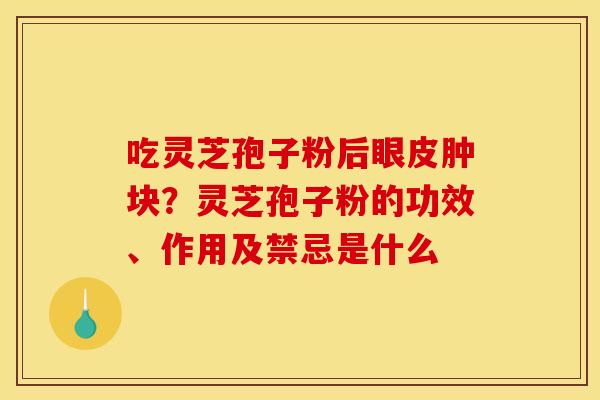 吃灵芝孢子粉后眼皮肿块?灵芝孢子粉的功效、作用及禁忌是什么 吃灵芝孢子粉后眼皮肿块?灵芝孢子粉的功效、作用及禁忌是什么