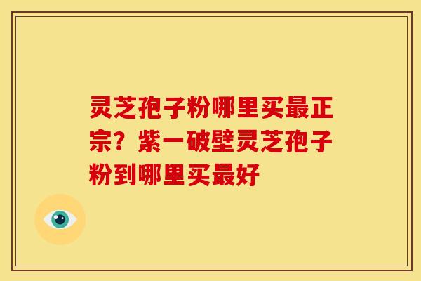 灵芝孢子粉哪里买正宗?紫一破壁灵芝孢子粉到哪里买好 灵芝孢子粉哪里买正宗?紫一破壁灵芝孢子粉到哪里买好