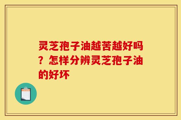 灵芝孢子油越苦越好吗?怎样分辨灵芝孢子油的好坏 灵芝孢子油越苦越好吗?怎样分辨灵芝孢子油的好坏