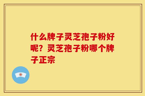 什么牌子灵芝孢子粉好呢?灵芝孢子粉哪个牌子正宗 什么牌子灵芝孢子粉好呢?灵芝孢子粉哪个牌子正宗