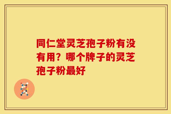同仁堂灵芝孢子粉有没有用?哪个牌子的灵芝孢子粉好 同仁堂灵芝孢子粉有没有用?哪个牌子的灵芝孢子粉好