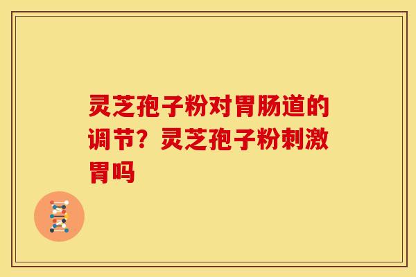 灵芝孢子粉对道的调节?灵芝孢子粉刺激胃吗 灵芝孢子粉对道的调节?灵芝孢子粉刺激胃吗