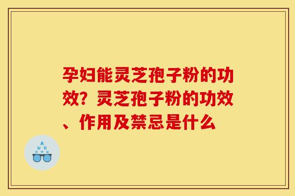 孕妇能灵芝孢子粉的功效?灵芝孢子粉的功效、作用及禁忌是什么 孕妇能灵芝孢子粉的功效?灵芝孢子粉的功效、作用及禁忌是什么