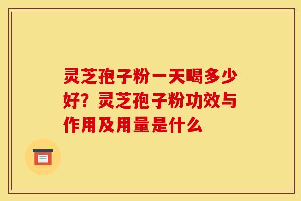 灵芝孢子粉一天喝多少好?灵芝孢子粉功效与作用及用量是什么 灵芝孢子粉一天喝多少好?灵芝孢子粉功效与作用及用量是什么