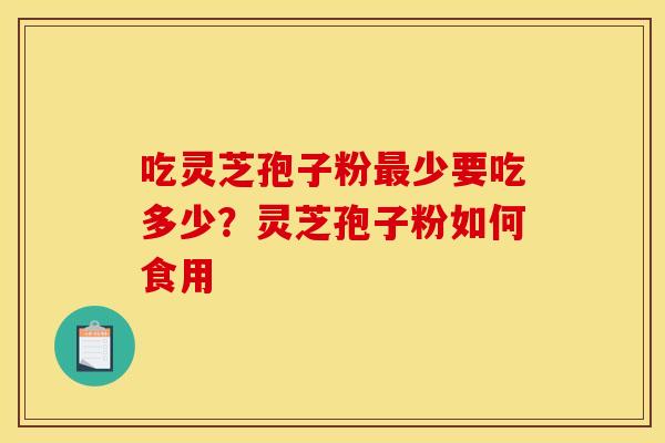 吃灵芝孢子粉少要吃多少?灵芝孢子粉如何食用 吃灵芝孢子粉少要吃多少?灵芝孢子粉如何食用