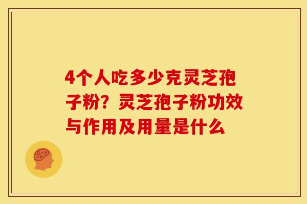4个人吃多少克灵芝孢子粉?灵芝孢子粉功效与作用及用量是什么 4个人吃多少克灵芝孢子粉?灵芝孢子粉功效与作用及用量是什么