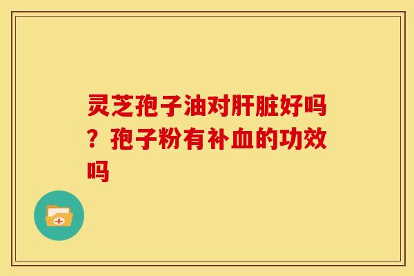 灵芝孢子油对好吗?孢子粉有补的功效吗 灵芝孢子油对好吗?孢子粉有补的功效吗