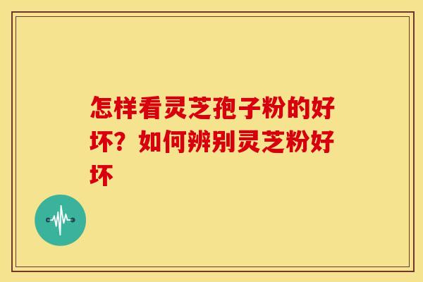 怎样看灵芝孢子粉的好坏?如何辨别灵芝粉好坏 怎样看灵芝孢子粉的好坏?如何辨别灵芝粉好坏