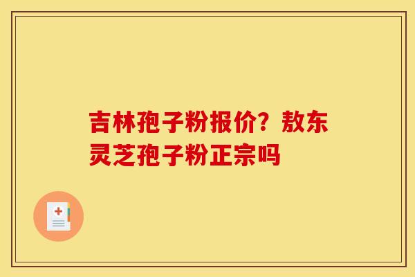 吉林孢子粉报价?敖东灵芝孢子粉正宗吗 吉林孢子粉报价?敖东灵芝孢子粉正宗吗
