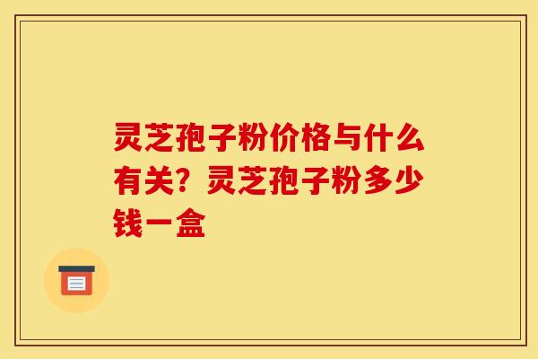 灵芝孢子粉价格与什么有关？灵芝孢子粉多少钱一盒