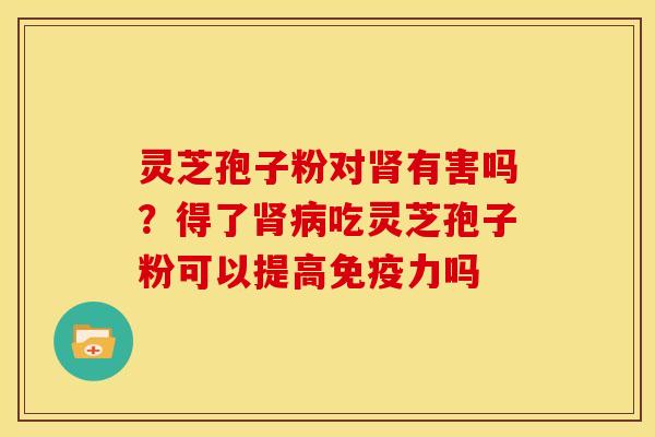 灵芝孢子粉对有害吗?得了吃灵芝孢子粉可以提高免疫力吗 灵芝孢子粉对有害吗?得了吃灵芝孢子粉可以提高免疫力吗