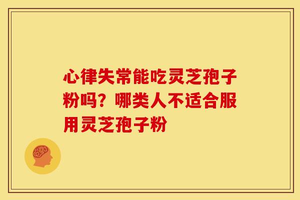 心律失常能吃灵芝孢子粉吗?哪类人不适合服用灵芝孢子粉 心律失常能吃灵芝孢子粉吗?哪类人不适合服用灵芝孢子粉