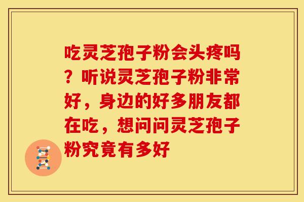 吃灵芝孢子粉会头疼吗？听说灵芝孢子粉非常好，身边的好多朋友都在吃，想问问灵芝孢子粉究竟有多好