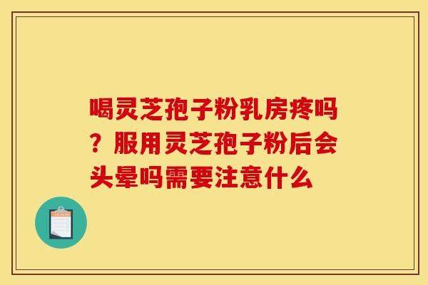 喝灵芝孢子粉乳房疼吗?服用灵芝孢子粉后会头晕吗需要注意什么 喝灵芝孢子粉乳房疼吗?服用灵芝孢子粉后会头晕吗需要注意什么