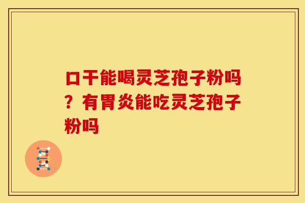 口干能喝灵芝孢子粉吗？有能吃灵芝孢子粉吗