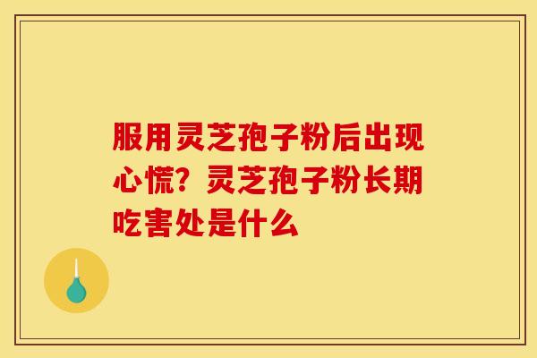 服用灵芝孢子粉后出现心慌？灵芝孢子粉长期吃害处是什么