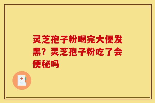 灵芝孢子粉喝完大便发黑?灵芝孢子粉吃了会吗 灵芝孢子粉喝完大便发黑?灵芝孢子粉吃了会吗