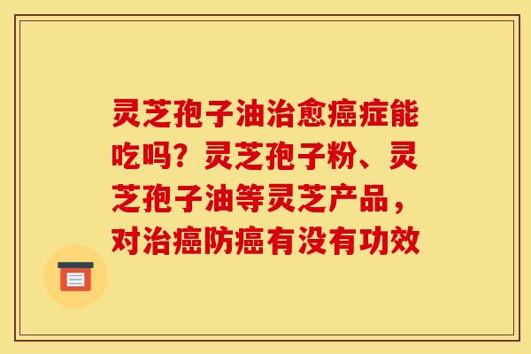 灵芝孢子油愈症能吃吗?灵芝孢子粉、灵芝孢子油等灵芝产品,对防有没有功效 灵芝孢子油愈症能吃吗?灵芝孢子粉、灵芝孢子油等灵芝产品,对防有没有功效