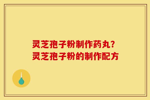 灵芝孢子粉制作药丸?灵芝孢子粉的制作配方 灵芝孢子粉制作药丸?灵芝孢子粉的制作配方