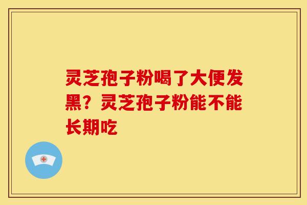 灵芝孢子粉喝了大便发黑?灵芝孢子粉能不能长期吃 灵芝孢子粉喝了大便发黑?灵芝孢子粉能不能长期吃