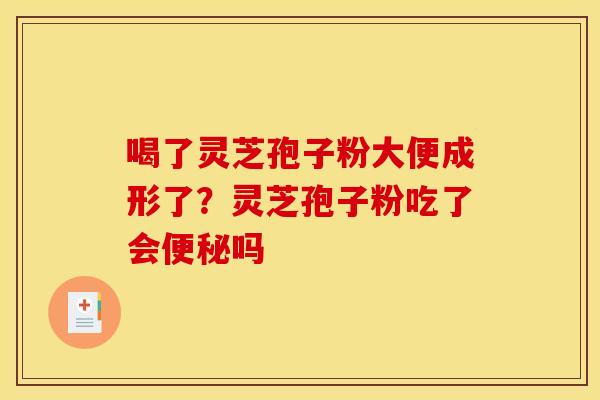 喝了灵芝孢子粉大便成形了?灵芝孢子粉吃了会吗 喝了灵芝孢子粉大便成形了?灵芝孢子粉吃了会吗