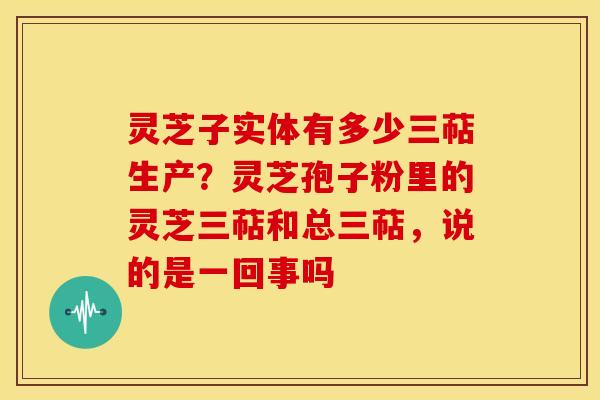 灵芝子实体有多少三萜生产？灵芝孢子粉里的灵芝三萜和总三萜，说的是一回事吗