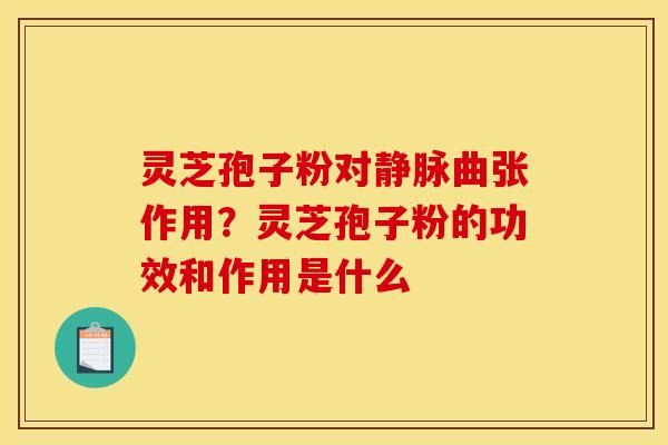 灵芝孢子粉对静脉曲张作用?灵芝孢子粉的功效和作用是什么 灵芝孢子粉对静脉曲张作用?灵芝孢子粉的功效和作用是什么