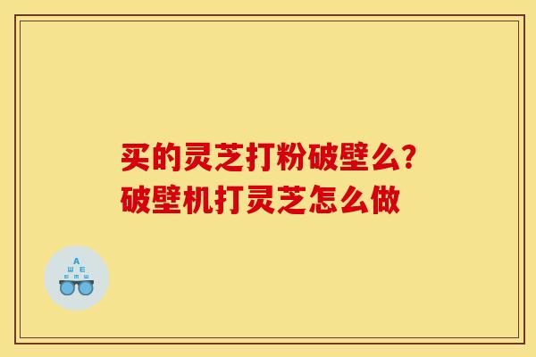 买的灵芝打粉破壁么?破壁机打灵芝怎么做 买的灵芝打粉破壁么?破壁机打灵芝怎么做