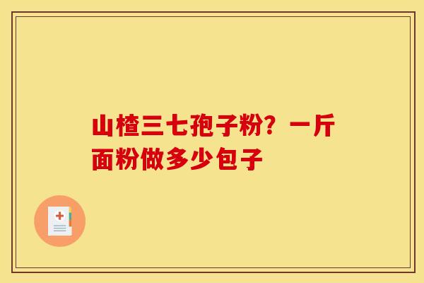 山楂三七孢子粉?一斤面粉做多少包子 山楂三七孢子粉?一斤面粉做多少包子