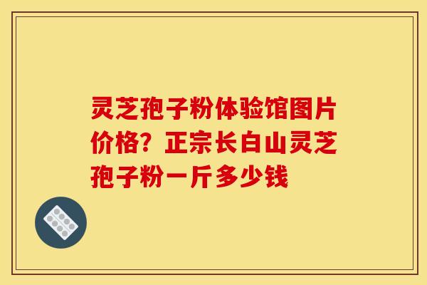 灵芝孢子粉体验馆图片价格？正宗长白山灵芝孢子粉一斤多少钱
