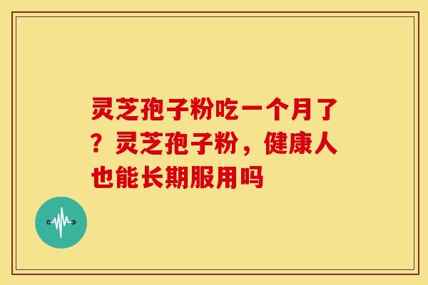灵芝孢子粉吃一个月了?灵芝孢子粉,健康人也能长期服用吗 灵芝孢子粉吃一个月了?灵芝孢子粉,健康人也能长期服用吗
