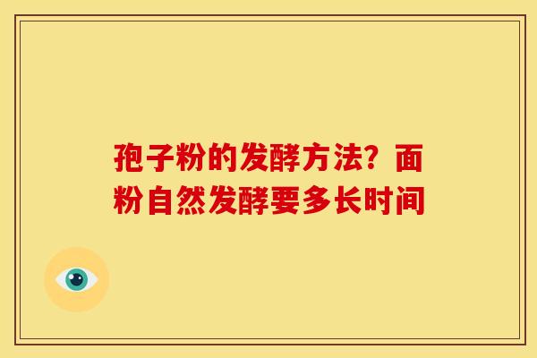 孢子粉的发酵方法?面粉自然发酵要多长时间 孢子粉的发酵方法?面粉自然发酵要多长时间