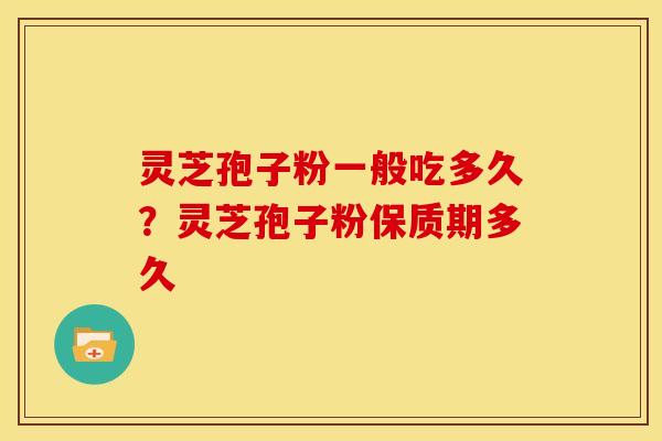 灵芝孢子粉一般吃多久?灵芝孢子粉保质期多久 灵芝孢子粉一般吃多久?灵芝孢子粉保质期多久