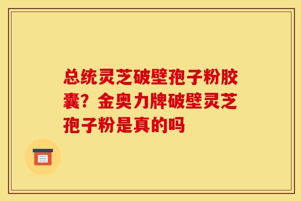 总统灵芝破壁孢子粉胶囊？金奥力牌破壁灵芝孢子粉是真的吗