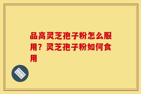品高灵芝孢子粉怎么服用?灵芝孢子粉如何食用 品高灵芝孢子粉怎么服用?灵芝孢子粉如何食用