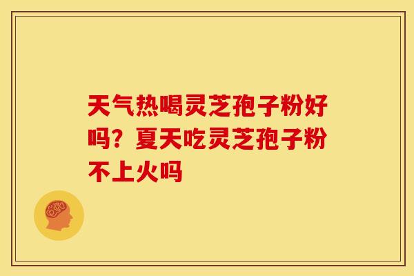 天气热喝灵芝孢子粉好吗?夏天吃灵芝孢子粉不上火吗 天气热喝灵芝孢子粉好吗?夏天吃灵芝孢子粉不上火吗