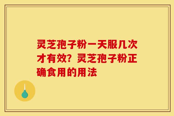 灵芝孢子粉一天服几次才有效?灵芝孢子粉正确食用的用法 灵芝孢子粉一天服几次才有效?灵芝孢子粉正确食用的用法