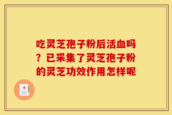 吃灵芝孢子粉后活吗?已采集了灵芝孢子粉的灵芝功效作用怎样呢 吃灵芝孢子粉后活吗?已采集了灵芝孢子粉的灵芝功效作用怎样呢