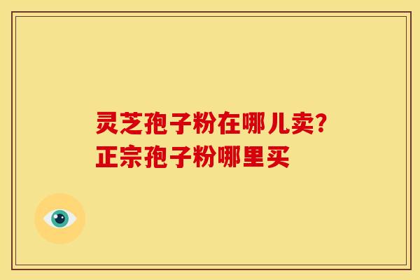 灵芝孢子粉在哪儿卖?正宗孢子粉哪里买 灵芝孢子粉在哪儿卖?正宗孢子粉哪里买